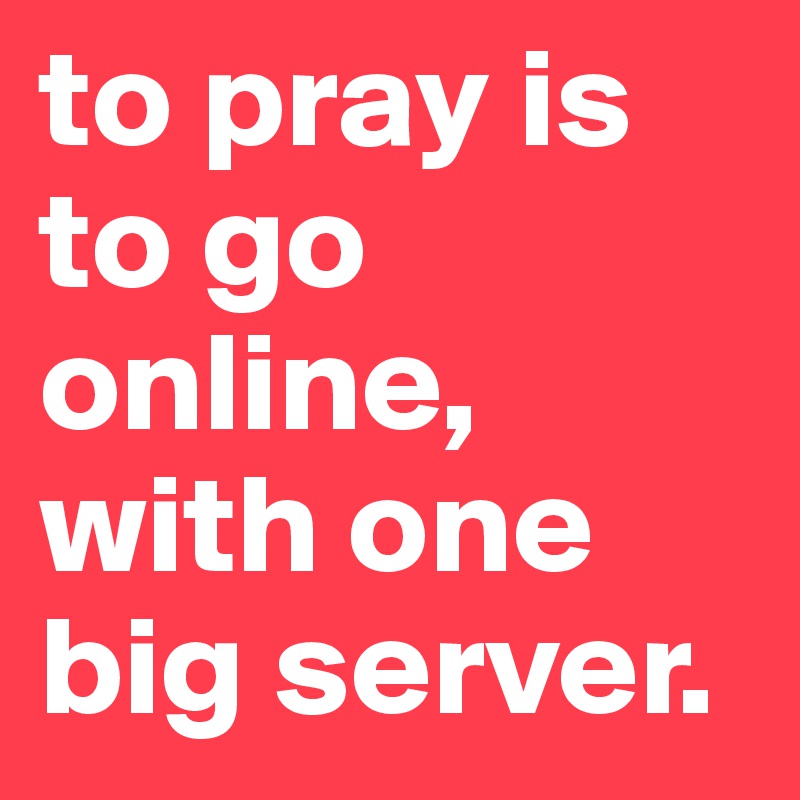 to pray is to go online, with one big server.