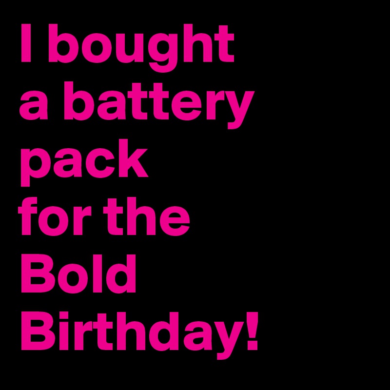 I bought
a battery
pack 
for the
Bold Birthday!