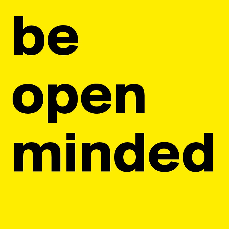 be open 
minded