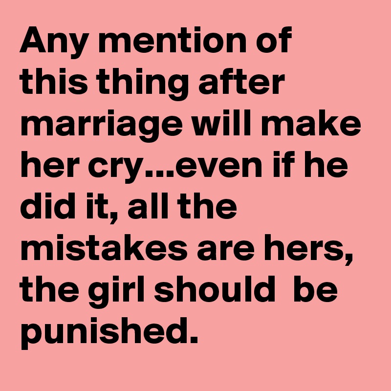 Any mention of this thing after marriage will make her cry...even if he did it, all the mistakes are hers, the girl should  be punished.