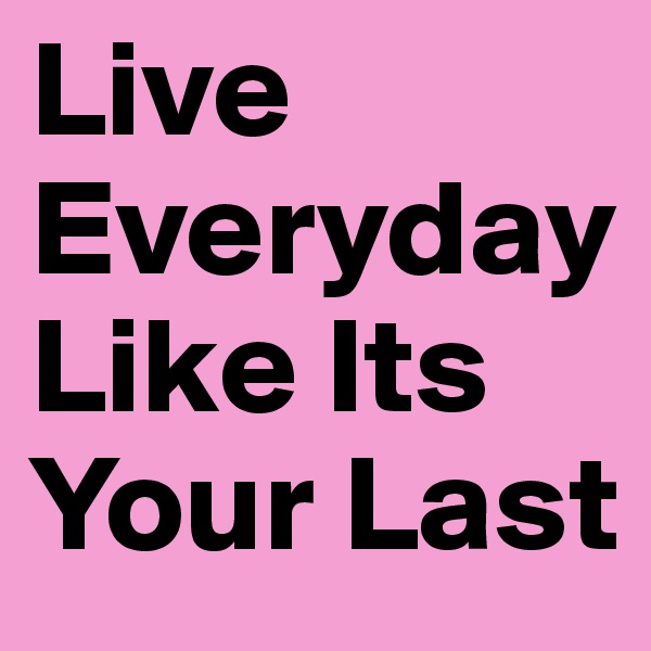 Live Everyday Like Its Your Last