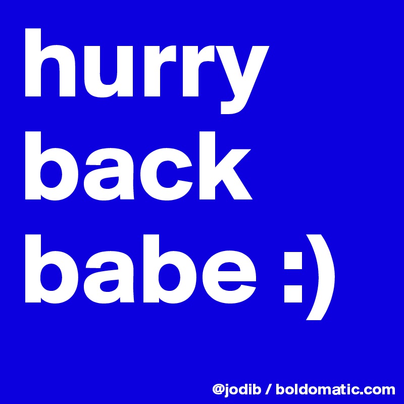 hurry back babe :)