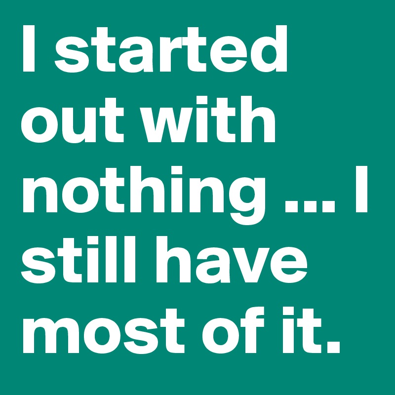 I started out with nothing ... I still have most of it.