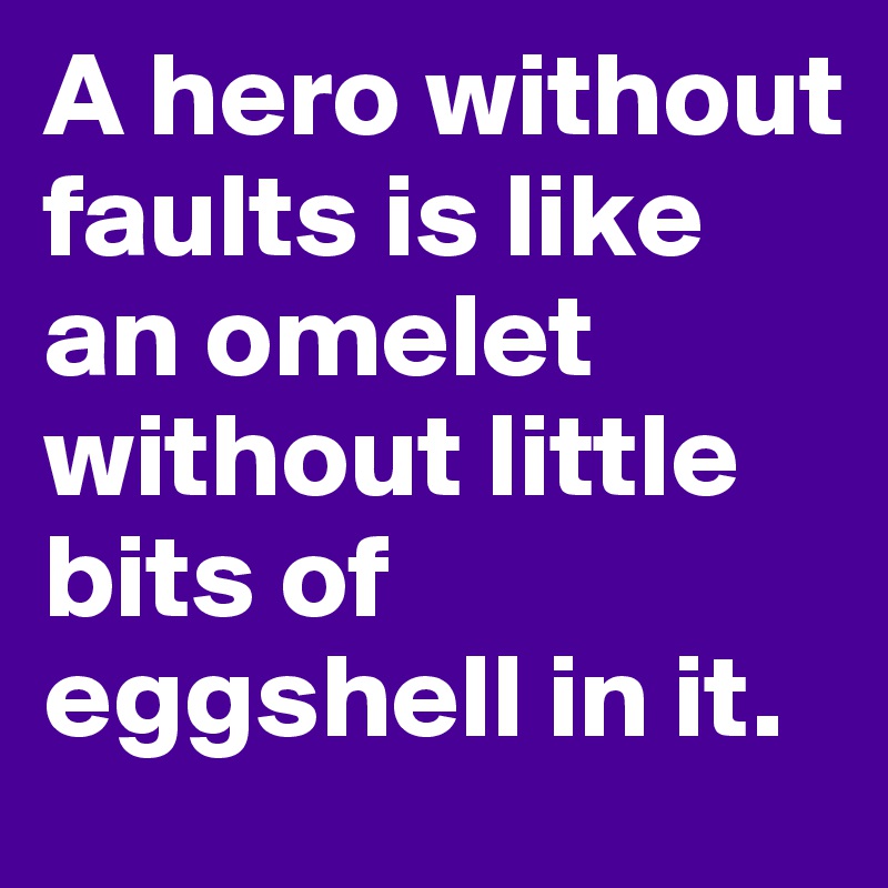 A hero without faults is like an omelet without little bits of eggshell in it.