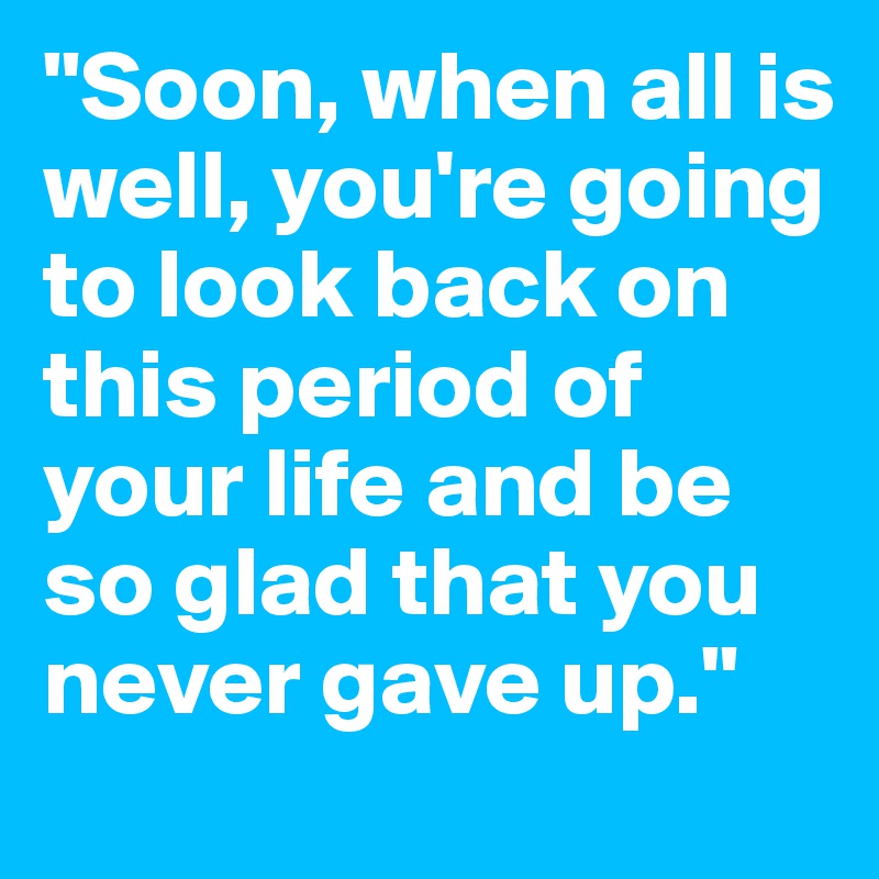"Soon, when all is well, you're going to look back on this period of your life and be so glad that you never gave up."