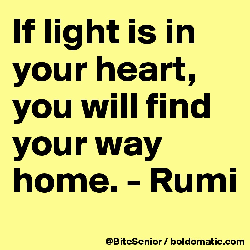 If light is in your heart, you will find your way home. - Rumi