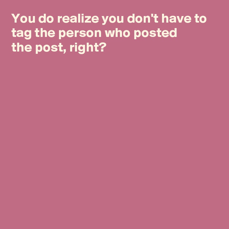 You do realize you don't have to tag the person who posted 
the post, right?











