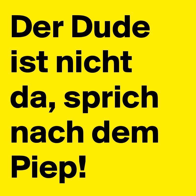 Der Dude ist nicht da, sprich nach dem Piep!