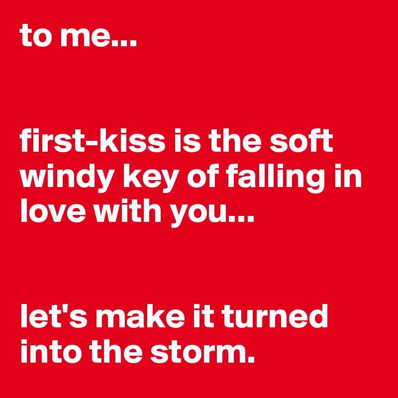 to me...


first-kiss is the soft windy key of falling in love with you...


let's make it turned into the storm. 