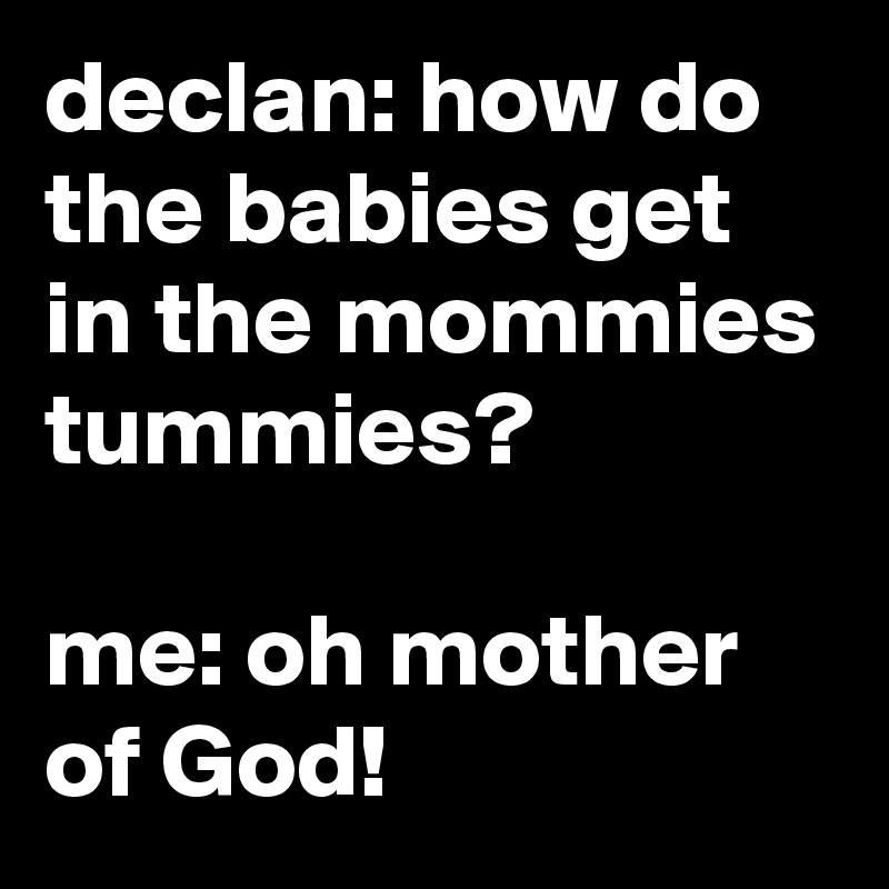 declan: how do the babies get in the mommies tummies?

me: oh mother of God!