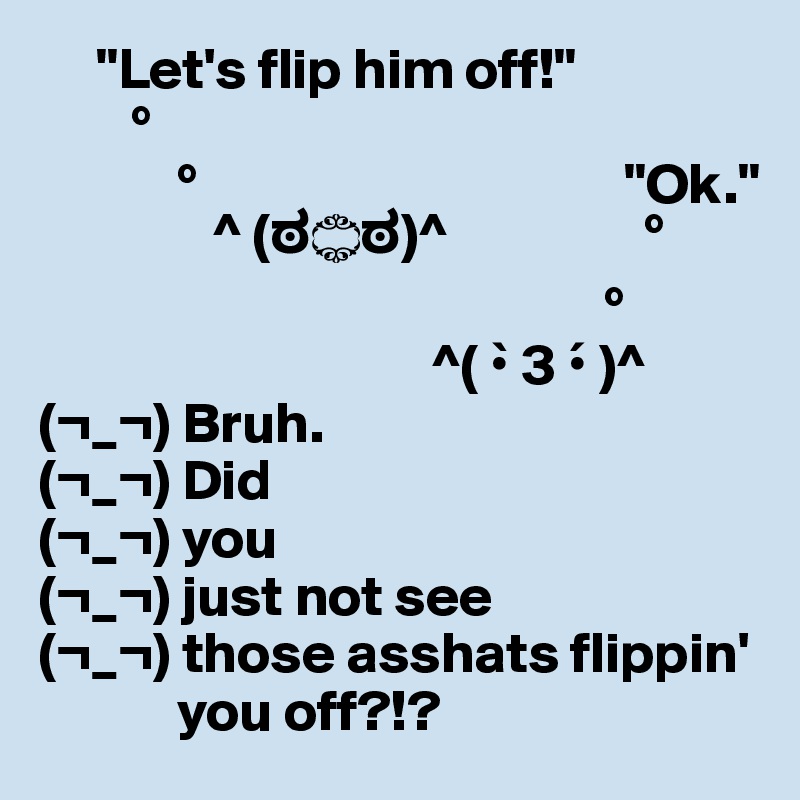      "Let's flip him off!"     
        °
            °                                     "Ok."
               ^ (???)^                 °  
                                                 °
                                  ^( •` 3 •´ )^ 
(¬_¬) Bruh.
(¬_¬) Did
(¬_¬) you
(¬_¬) just not see
(¬_¬) those asshats flippin' 
            you off?!?