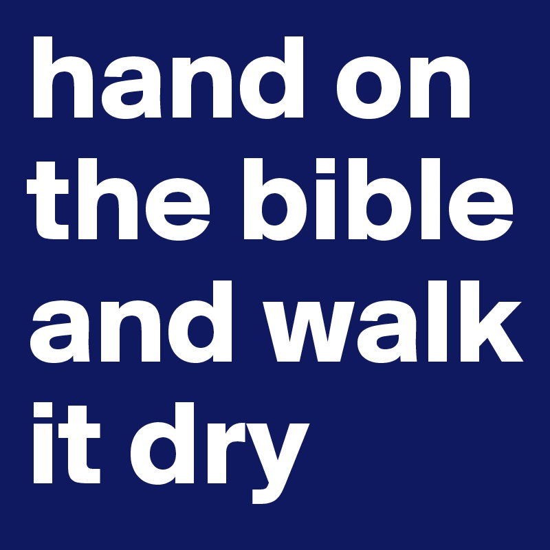 hand on the bible and walk it dry 