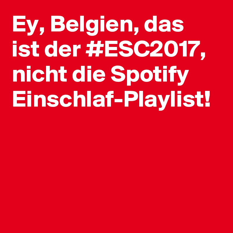 Ey, Belgien, das ist der #ESC2017, nicht die Spotify Einschlaf-Playlist!
