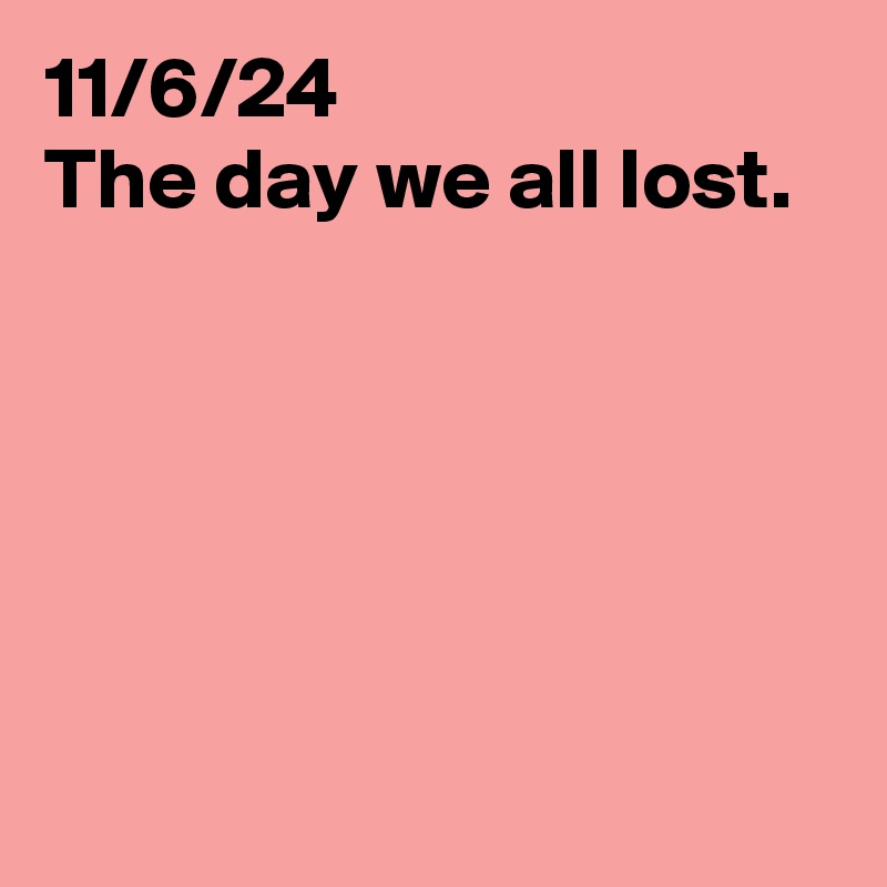 11/6/24
The day we all lost. 





