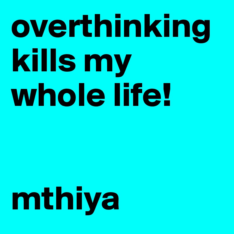 overthinking kills my whole life!


mthiya