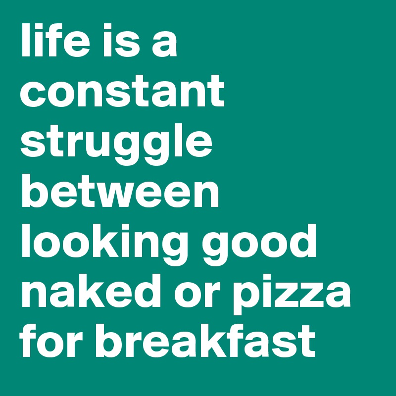 life is a constant struggle between looking good naked or pizza for breakfast