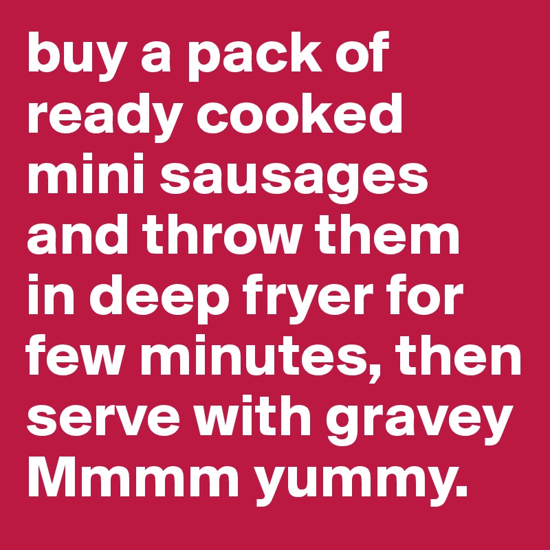 buy a pack of ready cooked mini sausages and throw them in deep fryer for few minutes, then serve with gravey Mmmm yummy.