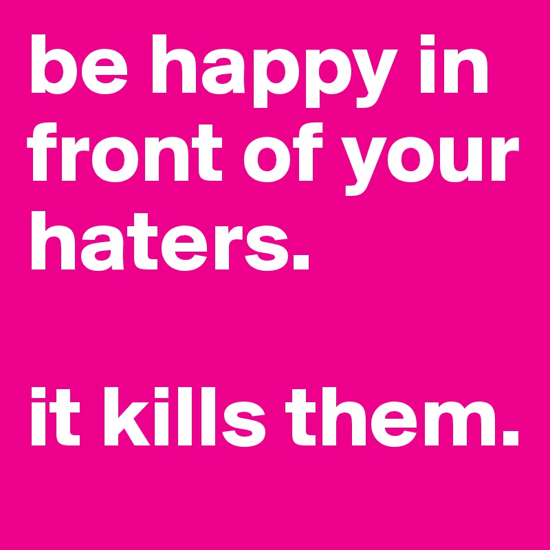 be happy in front of your haters. 

it kills them.