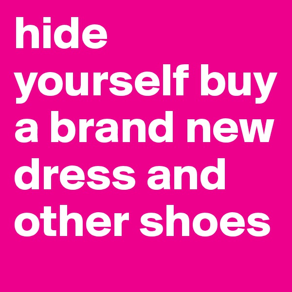 hide yourself buy a brand new dress and other shoes