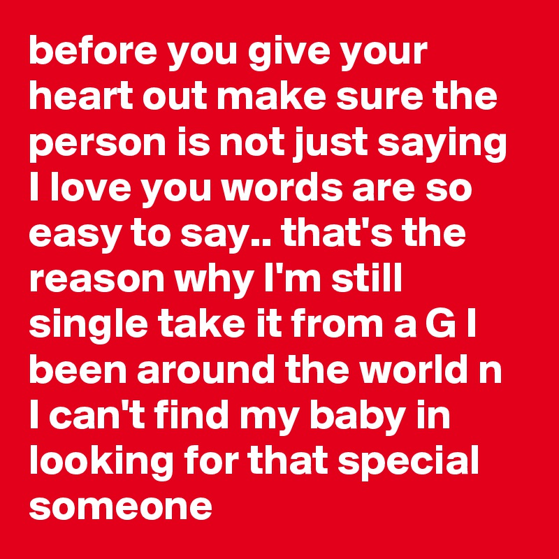 before you give your heart out make sure the person is not just saying I love you words are so easy to say.. that's the reason why I'm still single take it from a G I been around the world n I can't find my baby in looking for that special someone 
