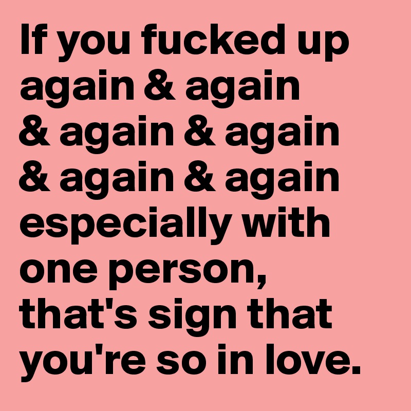 If you fucked up again & again 
& again & again
& again & again
especially with one person, that's sign that you're so in love.