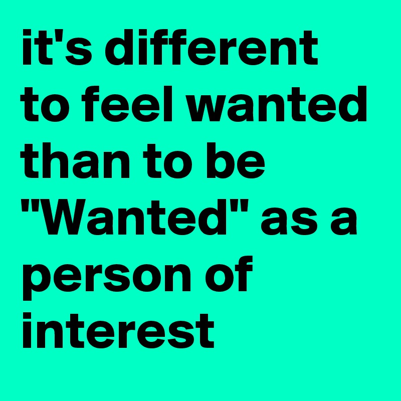 It S Different To Feel Wanted Than To Be Wanted As A Person Of Interest Post By Yeahbut On Boldomatic