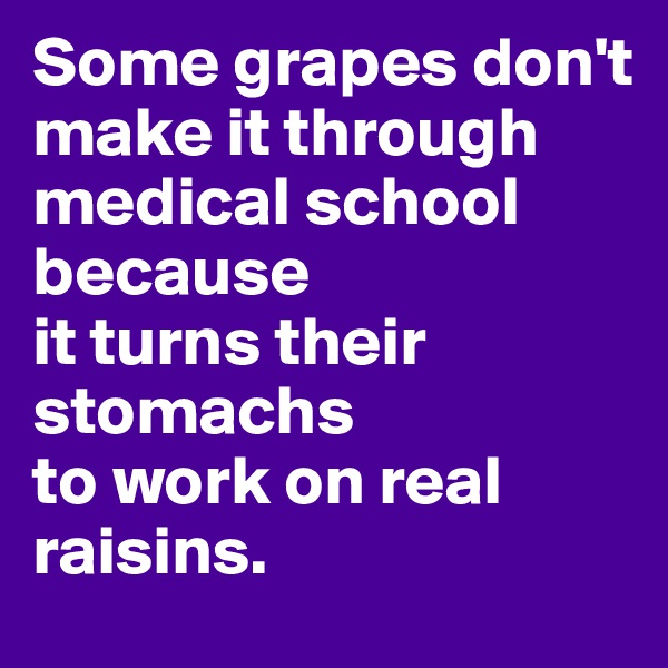 Some grapes don't make it through 
medical school 
because 
it turns their stomachs 
to work on real raisins.