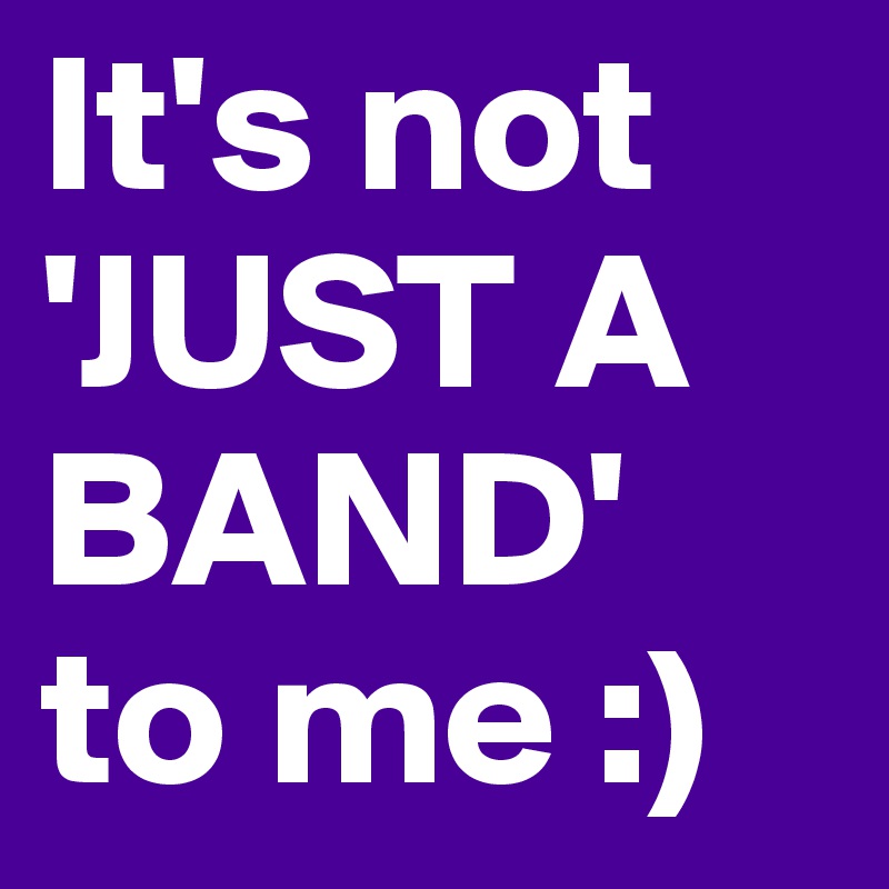 It's not 'JUST A BAND' to me :)