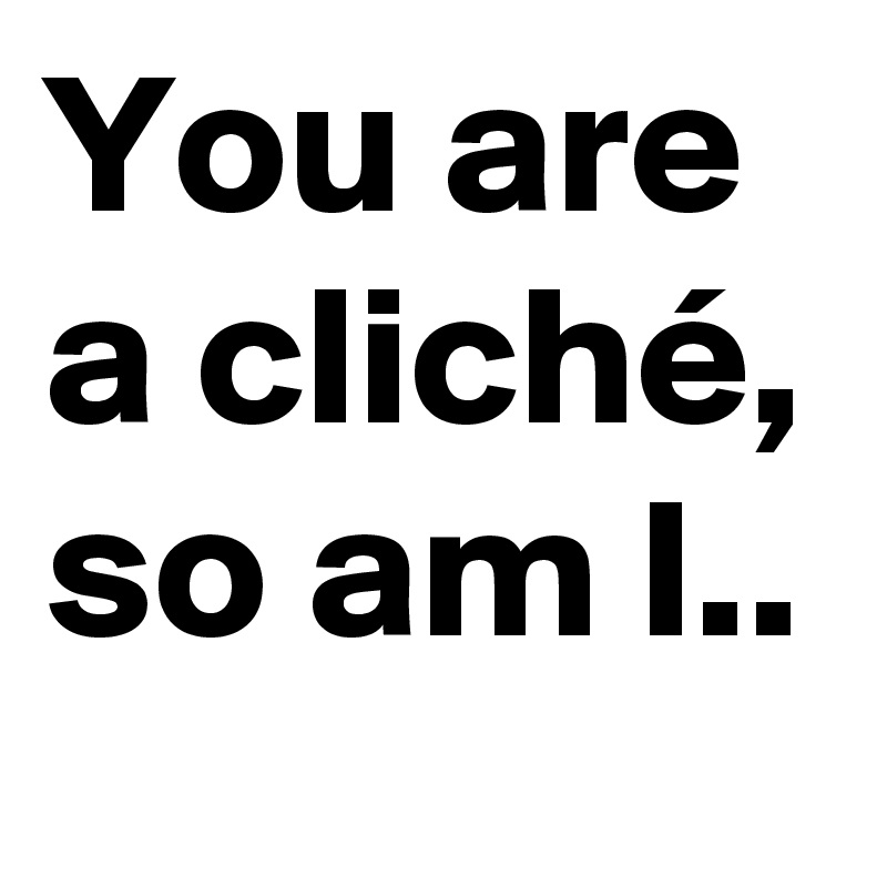 You are a cliché, so am I..