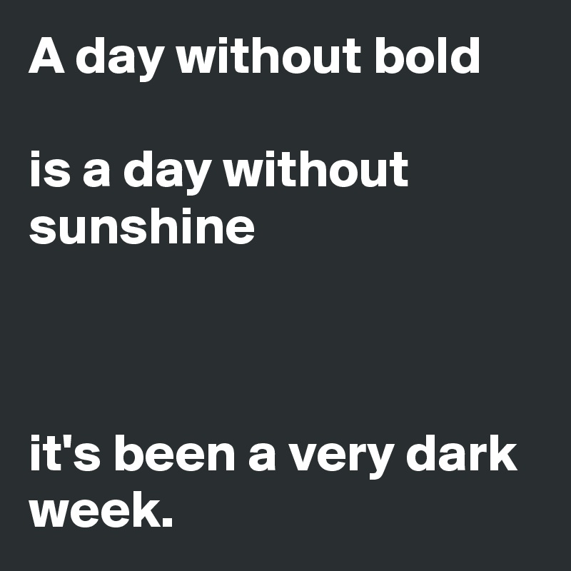 A day without bold

is a day without sunshine



it's been a very dark week. 