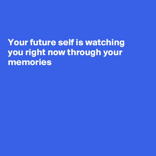 


Your future self is watching
you right now through your
memories 







