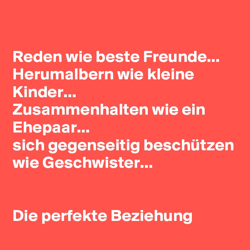 Reden Wie Beste Freunde Herumalbern Wie Kleine Kinder Zusammenhalten Wie Ein Ehepaar Sich Gegenseitig Beschutzen Wie Geschwister Die Perfekte Beziehung Post By Lichtwaechter On Boldomatic