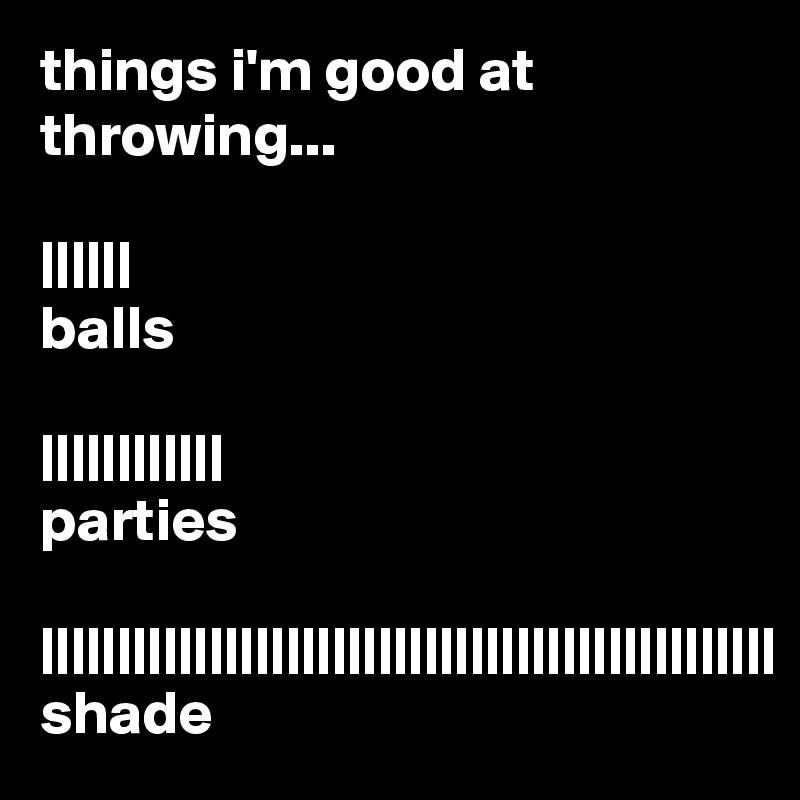 things i'm good at throwing...

||||||
balls

||||||||||||
parties

||||||||||||||||||||||||||||||||||||||||||||||||
shade