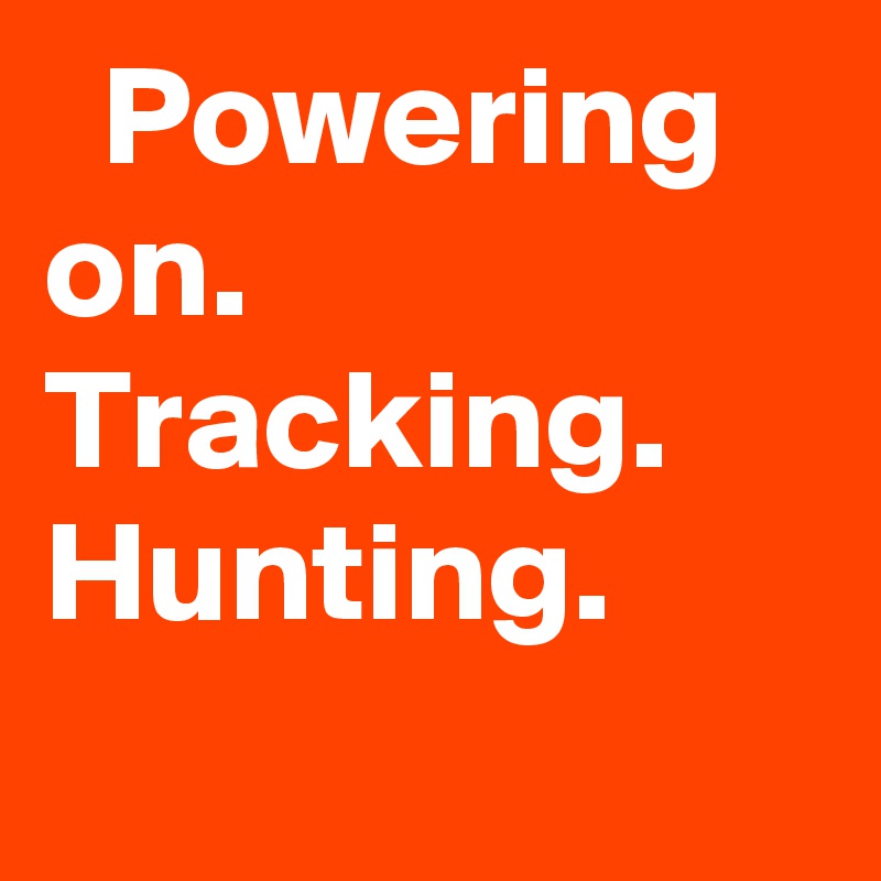   Powering on. Tracking. Hunting.

