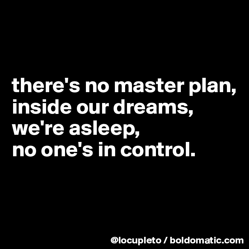 


there's no master plan,
inside our dreams, we're asleep,
no one's in control. 


