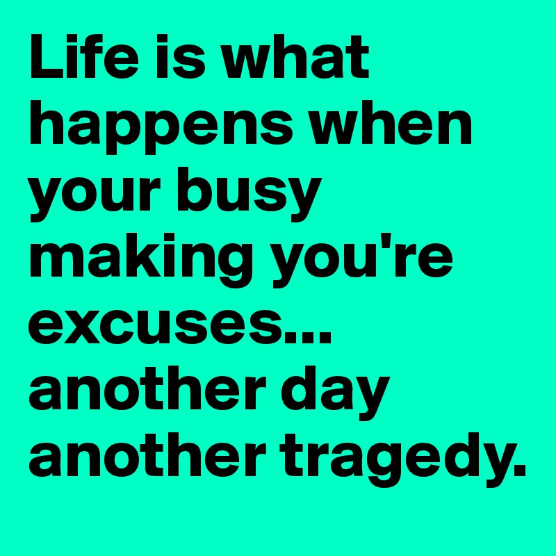 Life is what happens when your busy making you're excuses... another day another tragedy. 