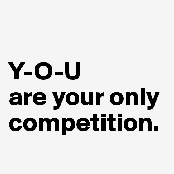 

Y-O-U
are your only competition. 
