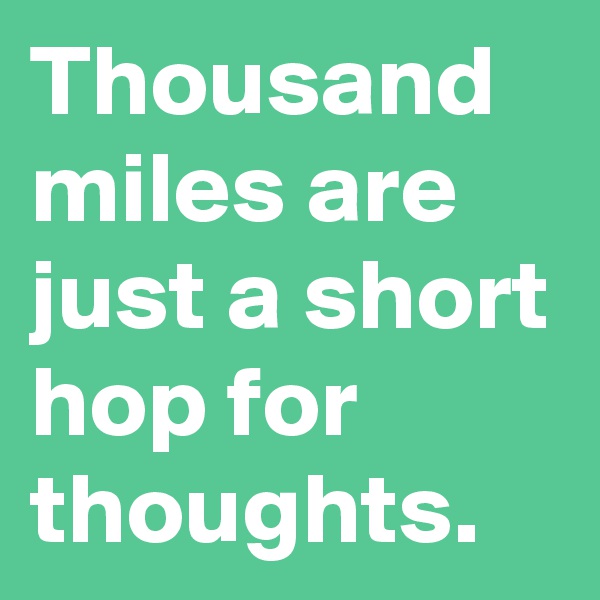 Thousand miles are just a short hop for thoughts.