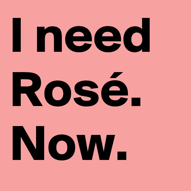 I need Rosé. Now.