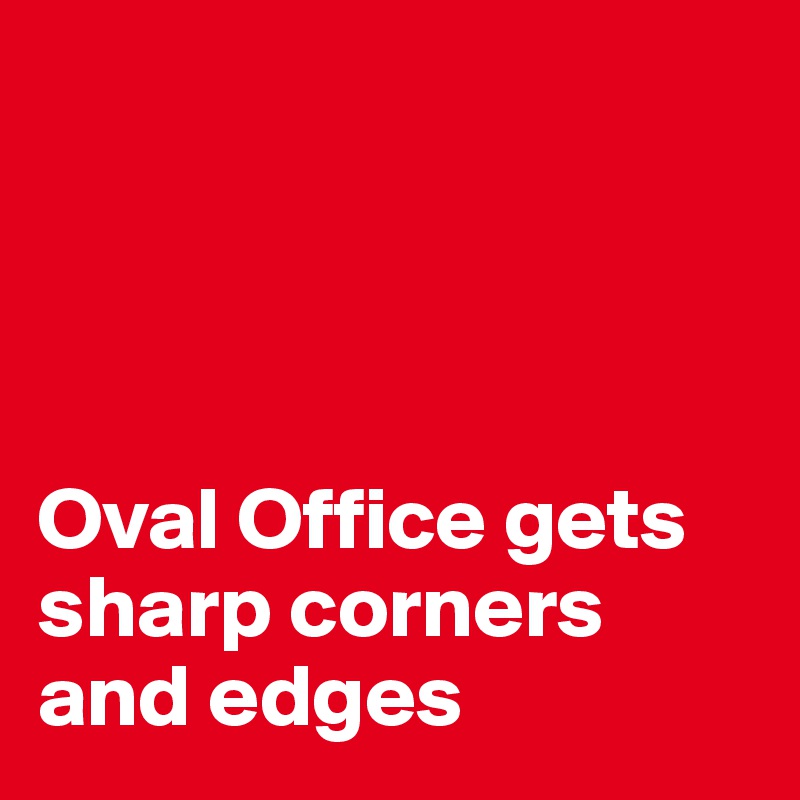 




Oval Office gets sharp corners and edges 