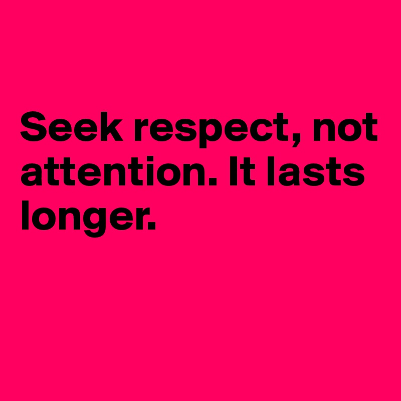 

Seek respect, not attention. It lasts longer.


