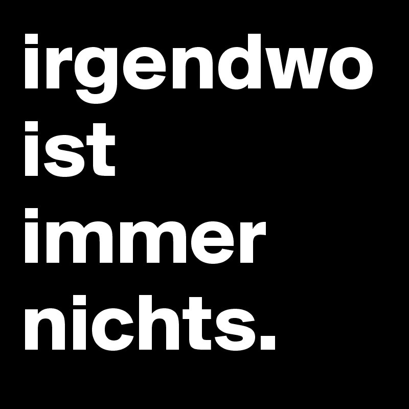 irgendwo ist immer nichts.