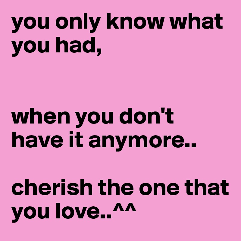 you only know what you had, 


when you don't have it anymore..

cherish the one that you love..^^