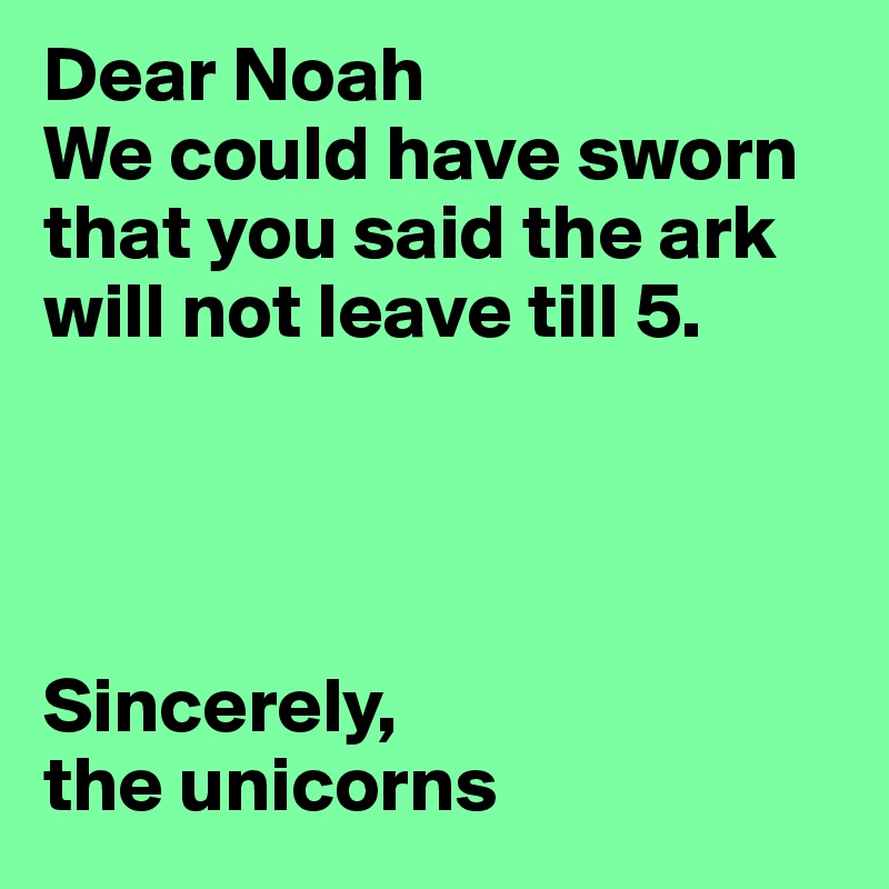 Dear Noah
We could have sworn that you said the ark will not leave till 5.




Sincerely, 
the unicorns