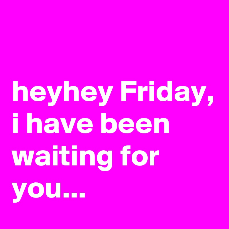 

heyhey Friday, 
i have been waiting for you...