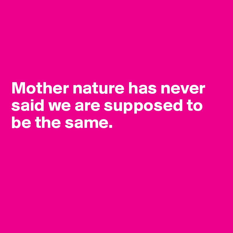 



Mother nature has never said we are supposed to be the same.




