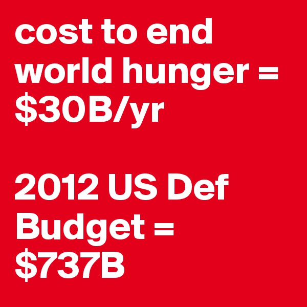cost to end world hunger = $30B/yr

2012 US Def Budget = $737B
