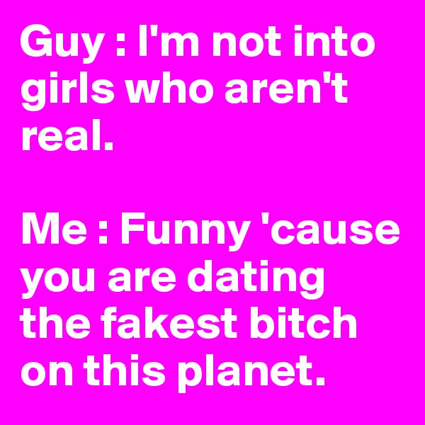 Guy : I'm not into girls who aren't real.

Me : Funny 'cause you are dating the fakest bitch on this planet.