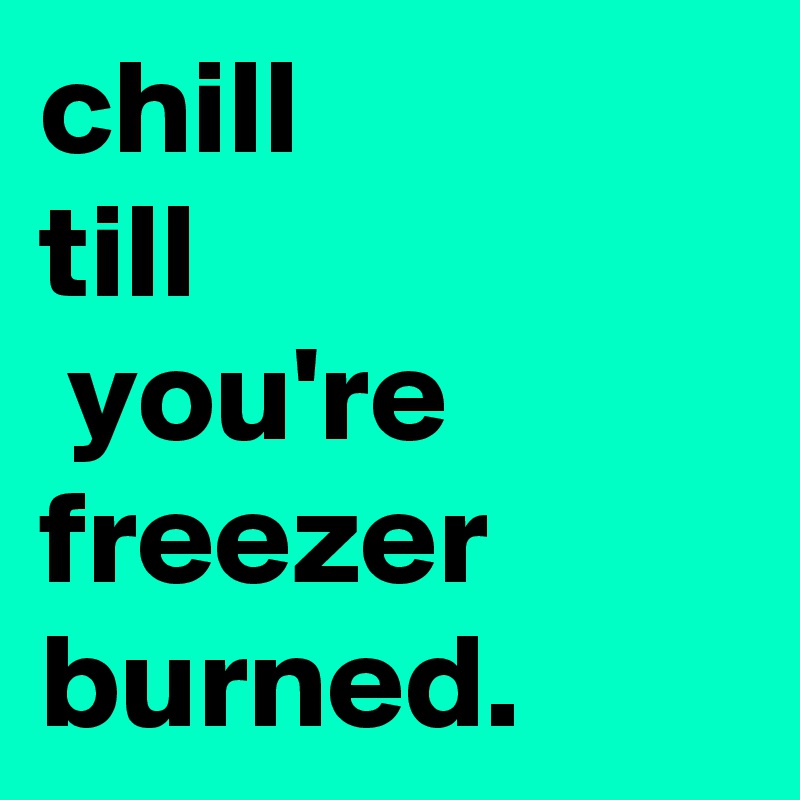 chill 
till
 you're freezer burned. 