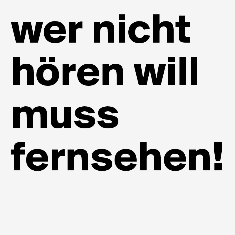 wer nicht hören will muss fernsehen!